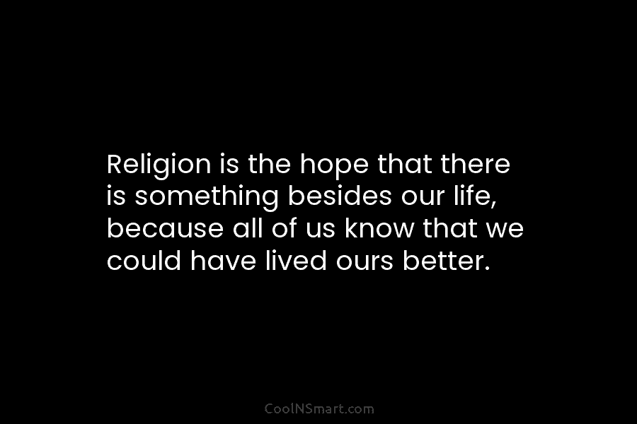 Religion is the hope that there is something besides our life, because all of us...