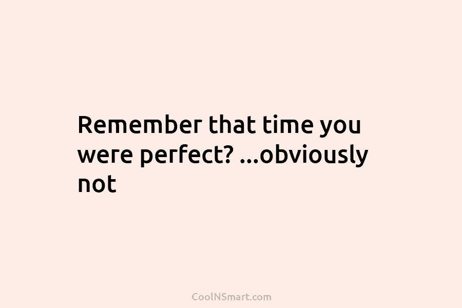 Remember that time you were perfect? …obviously not