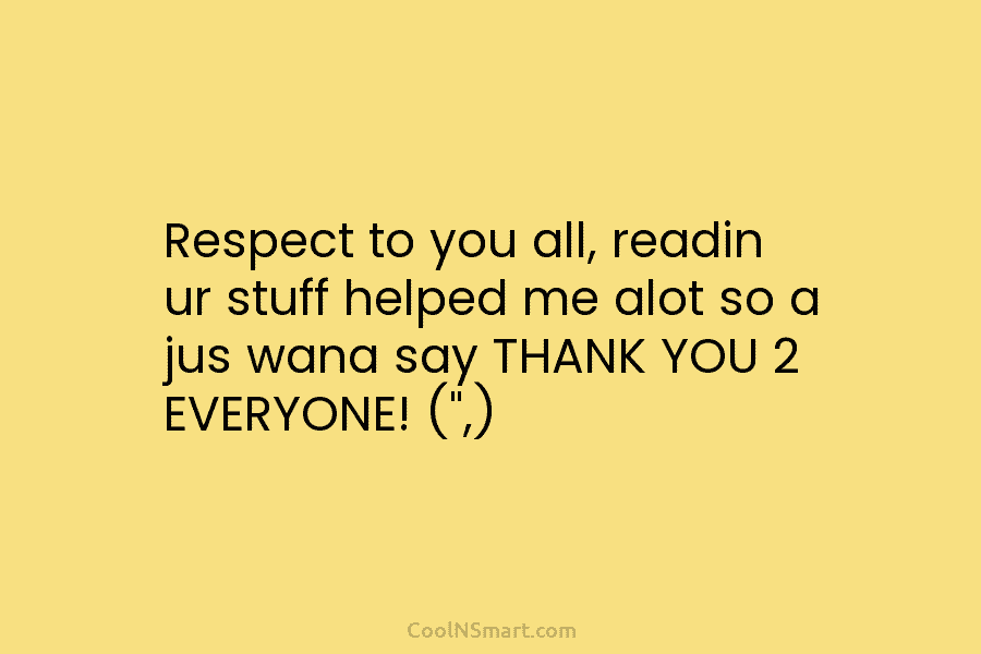 Respect to you all, readin ur stuff helped me alot so a jus wana say THANK YOU 2 EVERYONE! (“,)