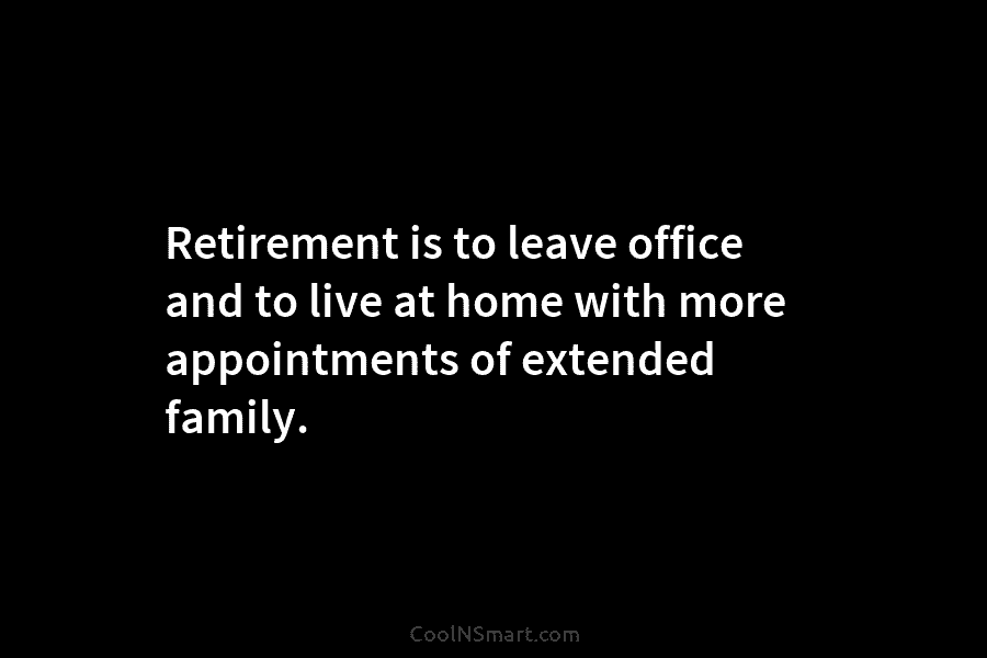 Retirement is to leave office and to live at home with more appointments of extended family.