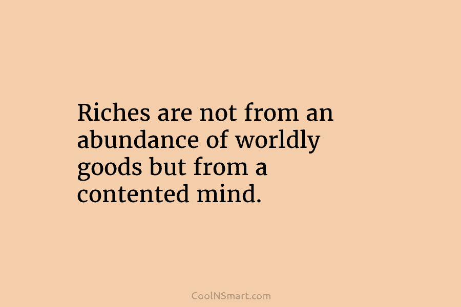 Riches are not from an abundance of worldly goods but from a contented mind.