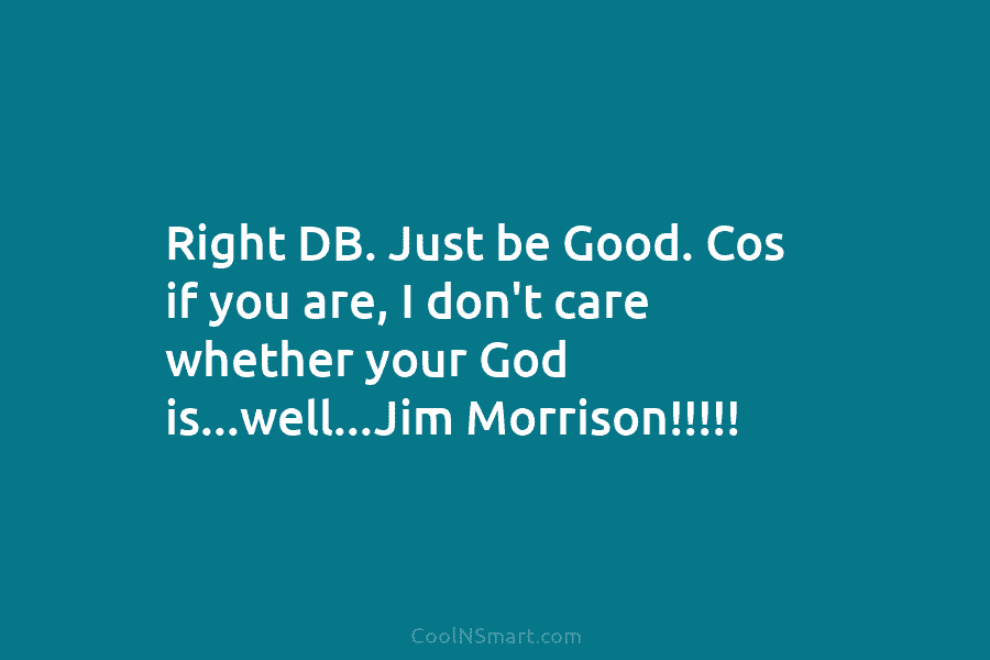 Right DB. Just be Good. Cos if you are, I don’t care whether your God...