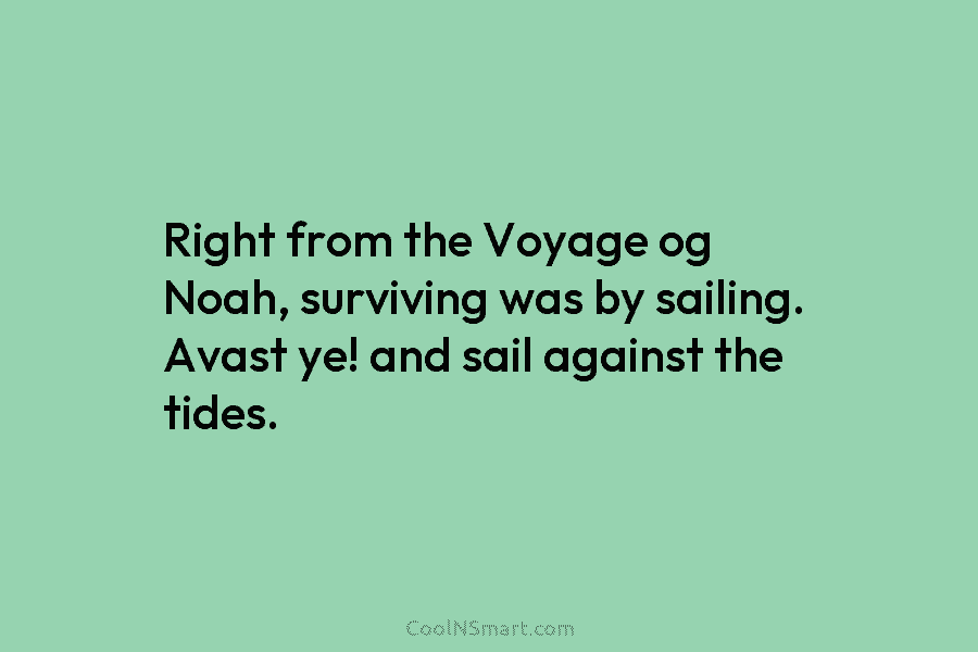 Right from the Voyage og Noah, surviving was by sailing. Avast ye! and sail against the tides.