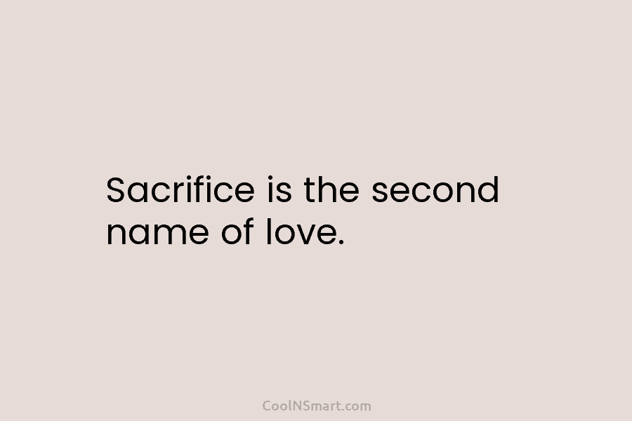 Sacrifice is the second name of love.