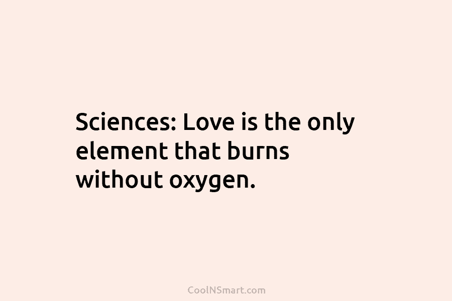Sciences: Love is the only element that burns without oxygen.