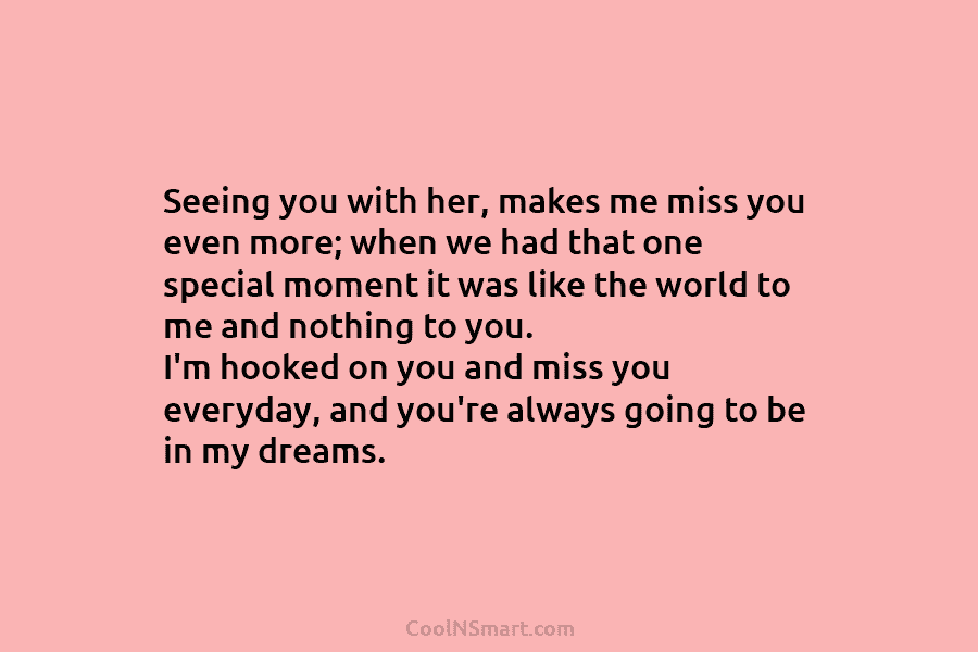 Seeing you with her, makes me miss you even more; when we had that one...