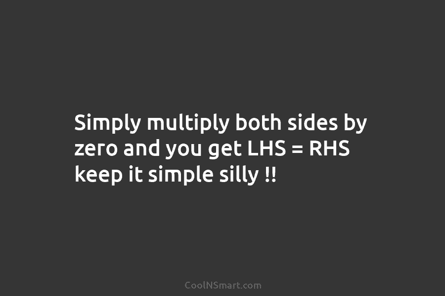 Simply multiply both sides by zero and you get LHS = RHS keep it simple...