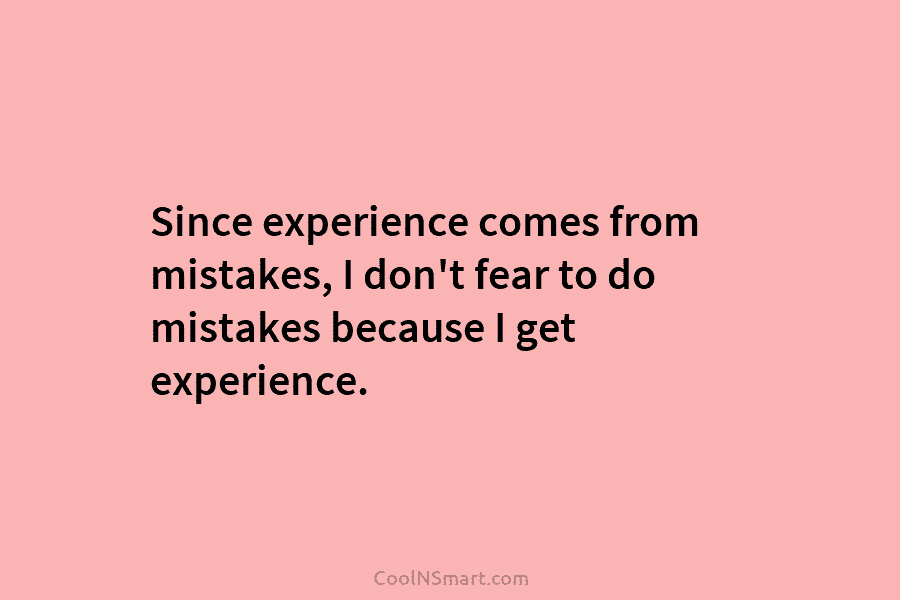 Since experience comes from mistakes, I don’t fear to do mistakes because I get experience.