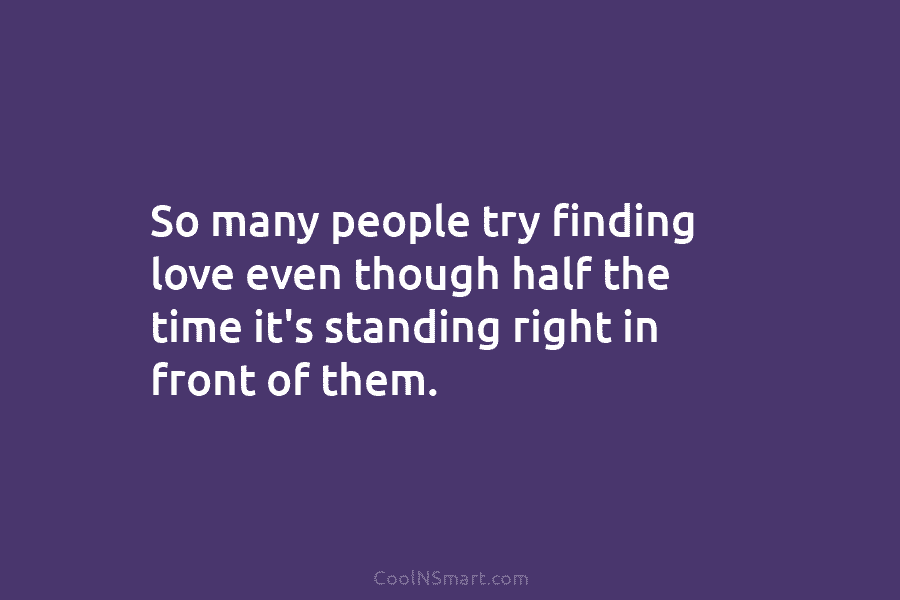 So many people try finding love even though half the time it’s standing right in front of them.