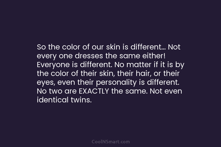 So the color of our skin is different… Not every one dresses the same either!...
