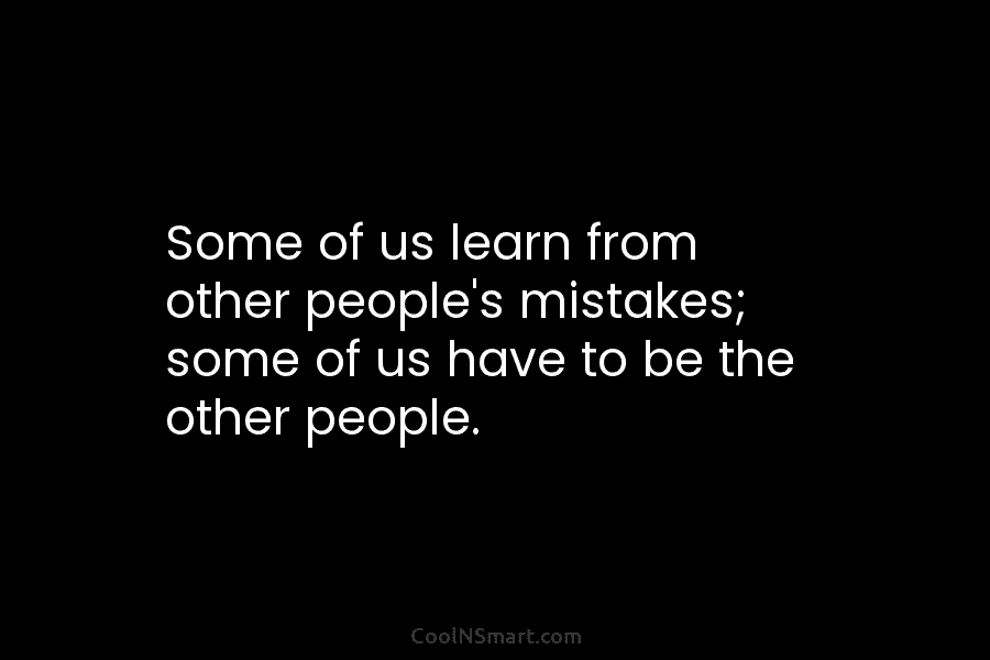Some of us learn from other people’s mistakes; some of us have to be the other people.
