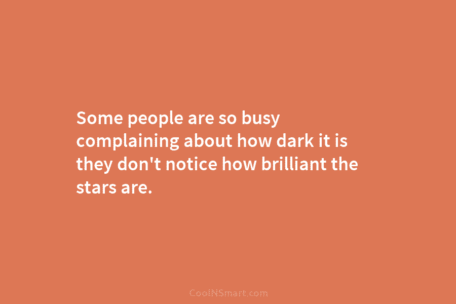 Some people are so busy complaining about how dark it is they don’t notice how brilliant the stars are.