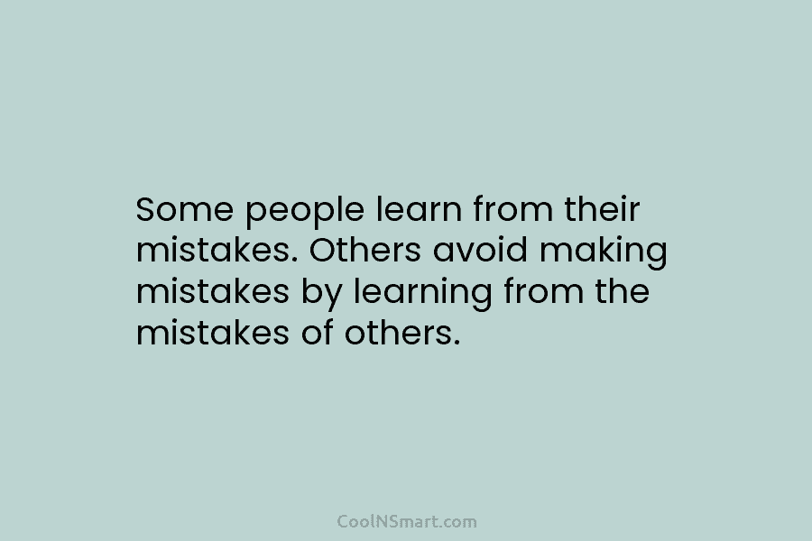 Some people learn from their mistakes. Others avoid making mistakes by learning from the mistakes...