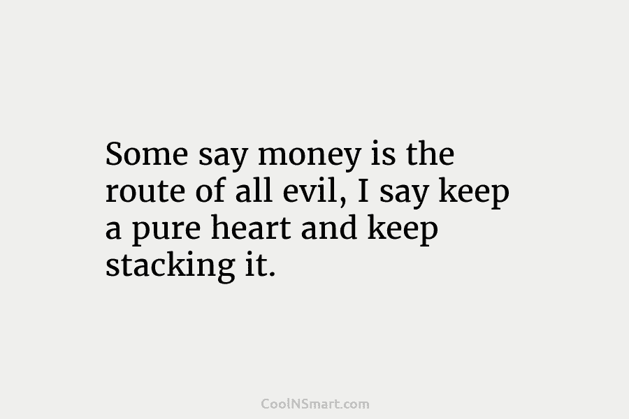Some say money is the route of all evil, I say keep a pure heart...