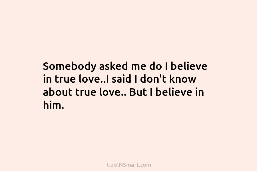 Somebody asked me do I believe in true love..I said I don’t know about true...