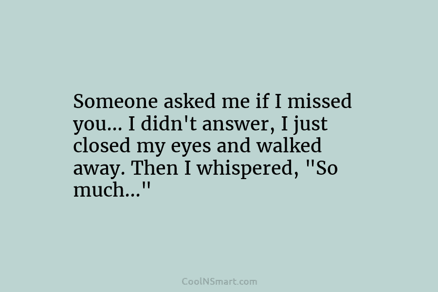 Someone asked me if I missed you… I didn’t answer, I just closed my eyes...