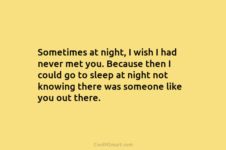 Sometimes at night, I wish I had never met you. Because then I could go...