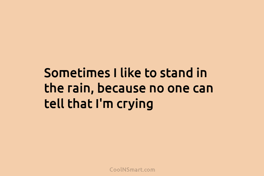 Sometimes I like to stand in the rain, because no one can tell that I’m crying