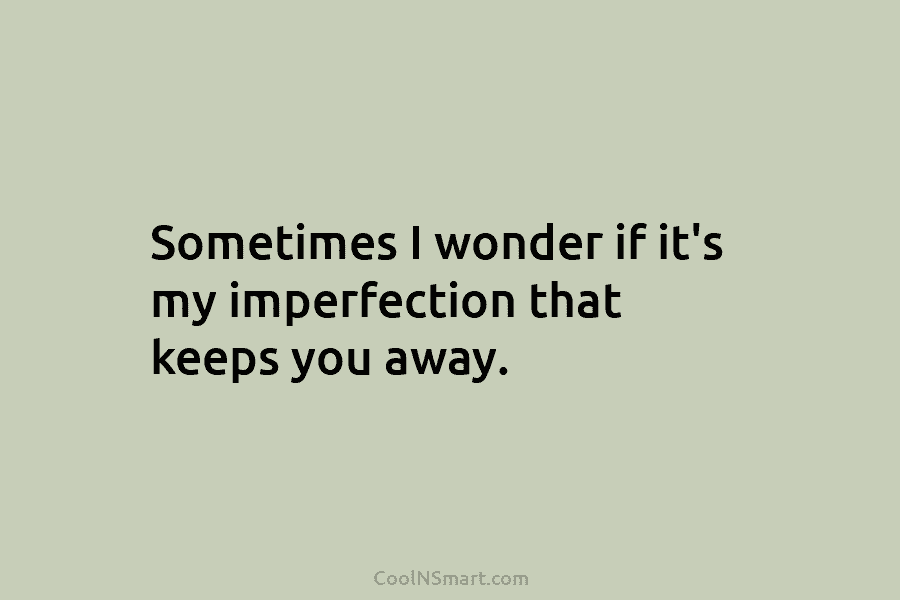 Sometimes I wonder if it’s my imperfection that keeps you away.