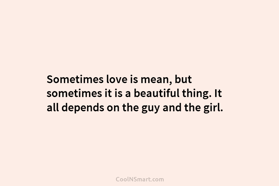 Sometimes love is mean, but sometimes it is a beautiful thing. It all depends on the guy and the girl.