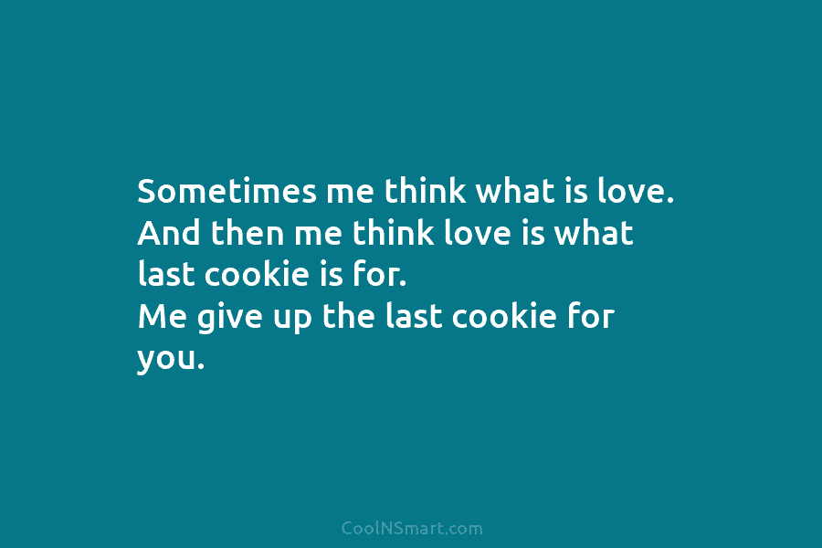 Sometimes me think what is love. And then me think love is what last cookie...