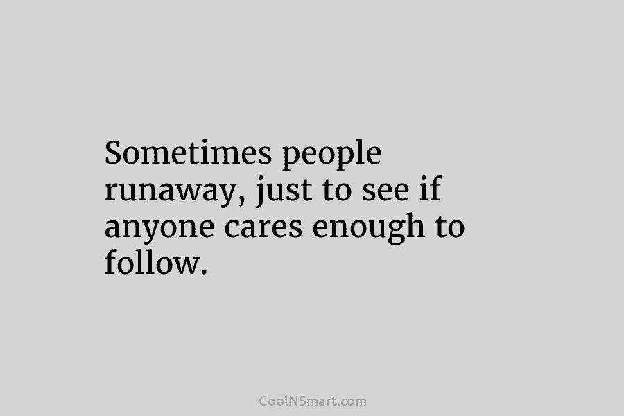 Sometimes people runaway, just to see if anyone cares enough to follow.