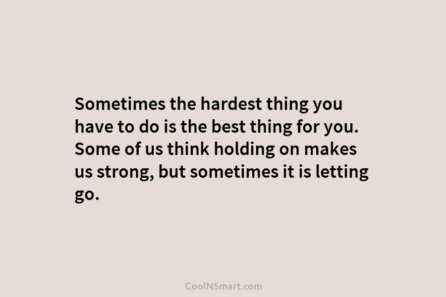 Sometimes the hardest thing you have to do is the best thing for you. Some of us think holding on...