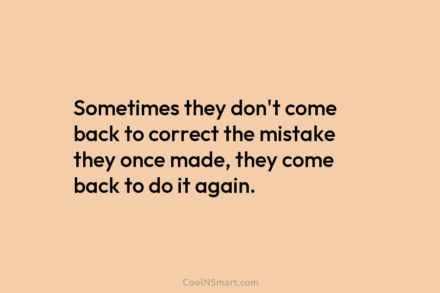 Sometimes they don’t come back to correct the mistake they once made, they come back...