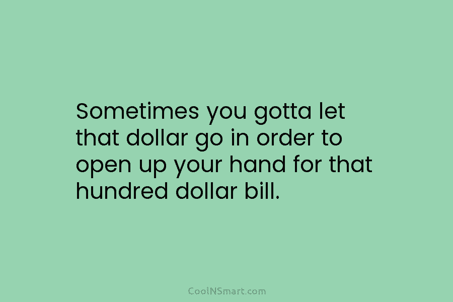 Sometimes you gotta let that dollar go in order to open up your hand for...