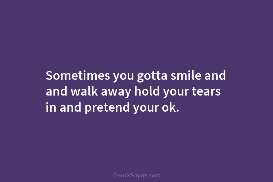 Sometimes you gotta smile and and walk away hold your tears in and pretend your...