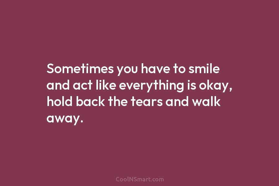 Sometimes you have to smile and act like everything is okay, hold back the tears...