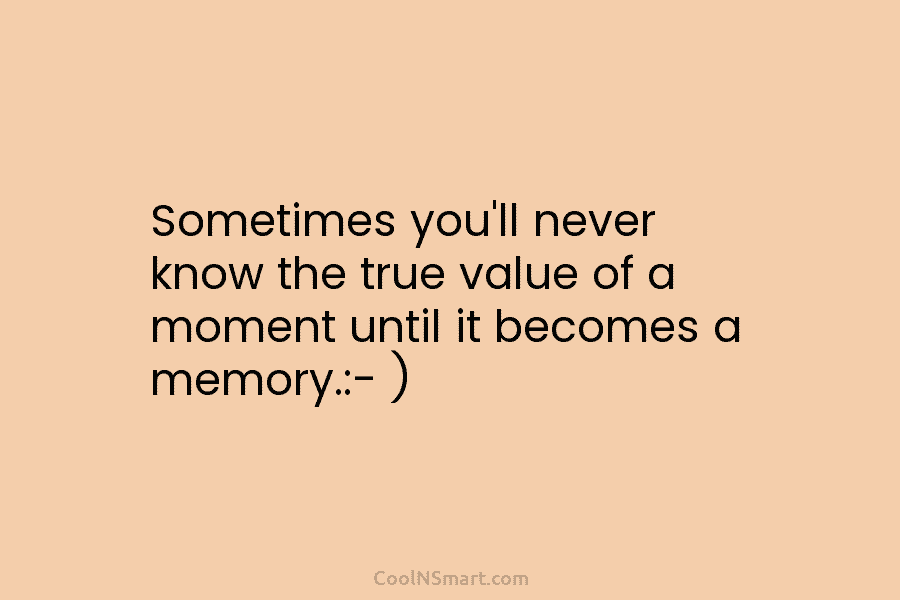 Sometimes you’ll never know the true value of a moment until it becomes a memory.:-...