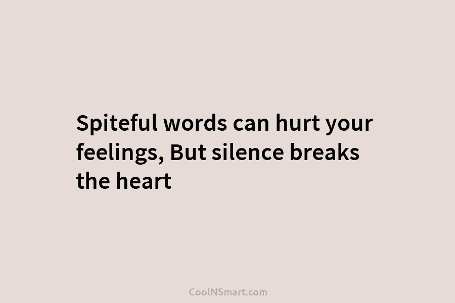 Spiteful words can hurt your feelings, But silence breaks the heart