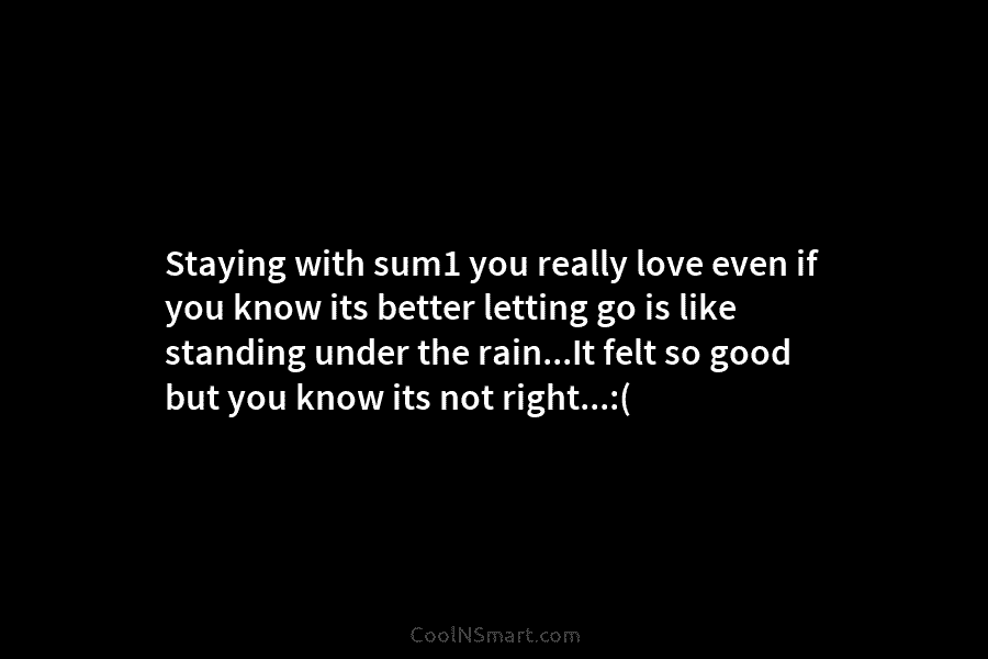 Staying with sum1 you really love even if you know its better letting go is like standing under the rain…It...