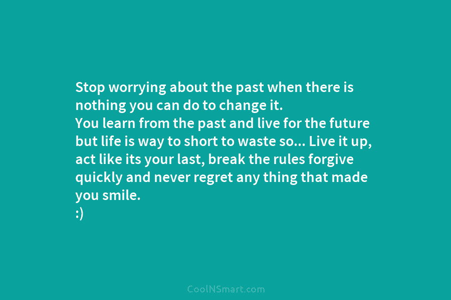 Stop worrying about the past when there is nothing you can do to change it....