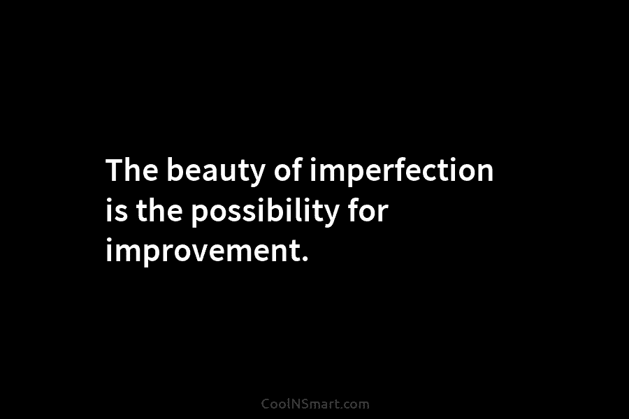 The beauty of imperfection is the possibility for improvement.