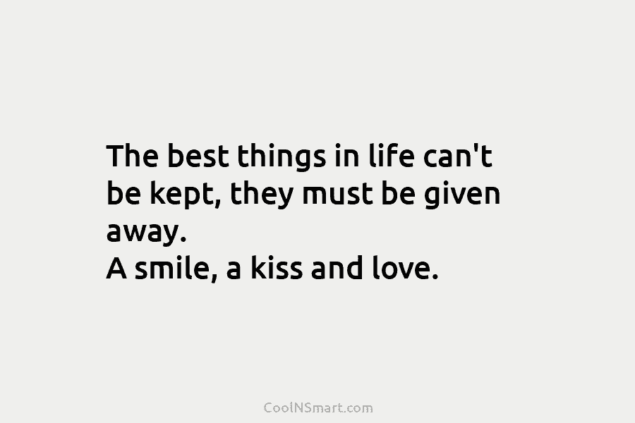 The best things in life can’t be kept, they must be given away. A smile, a kiss and love.