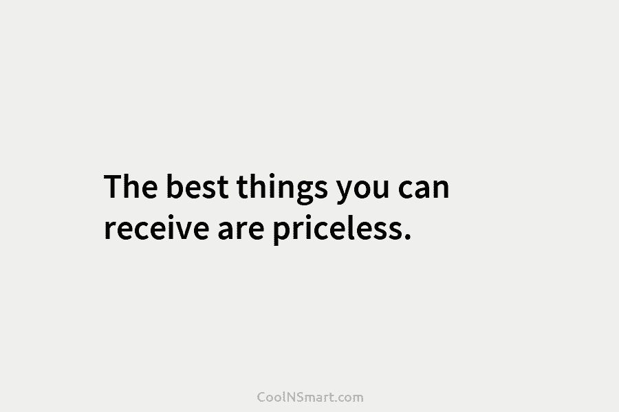 The best things you can receive are priceless.
