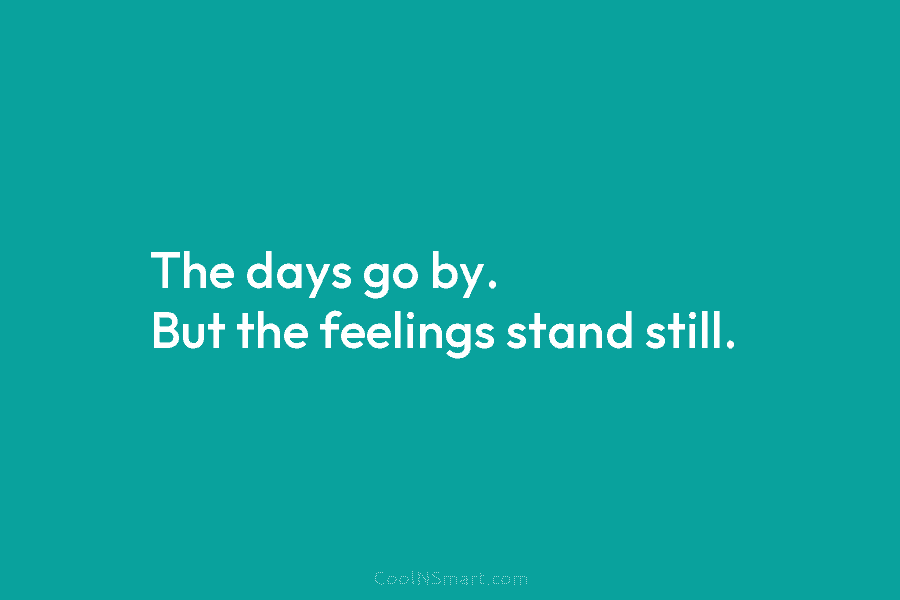 The days go by. But the feelings stand still.