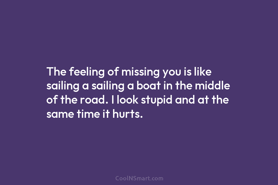 The feeling of missing you is like sailing a sailing a boat in the middle...