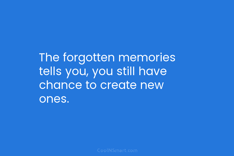 The forgotten memories tells you, you still have chance to create new ones.