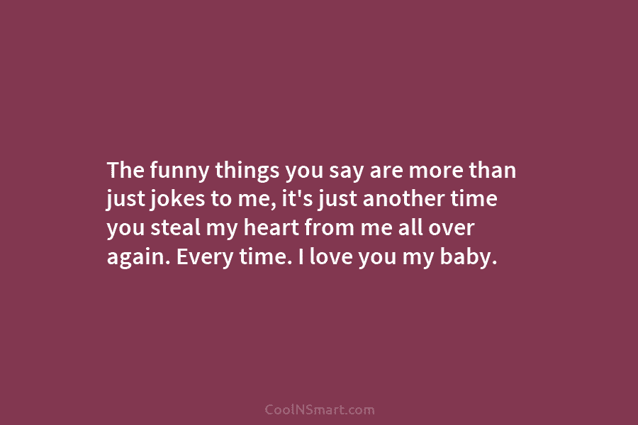 The funny things you say are more than just jokes to me, it’s just another time you steal my heart...