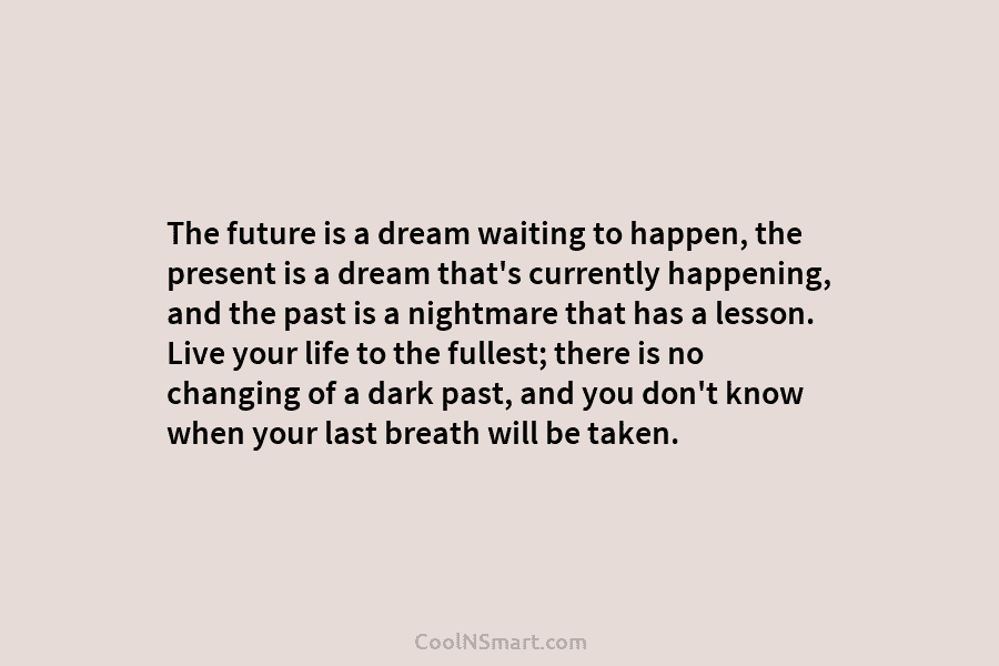 The future is a dream waiting to happen, the present is a dream that’s currently...