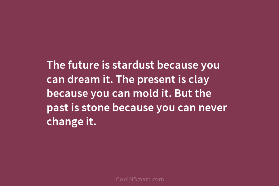The future is stardust because you can dream it. The present is clay because you can mold it. But the...