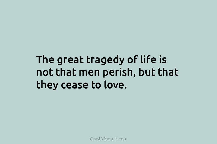 The great tragedy of life is not that men perish, but that they cease to...