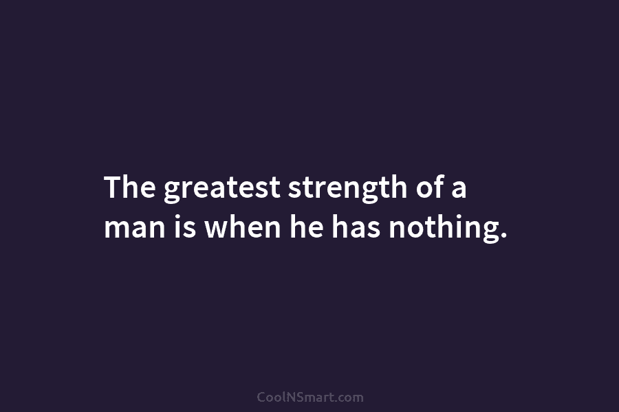 The greatest strength of a man is when he has nothing.