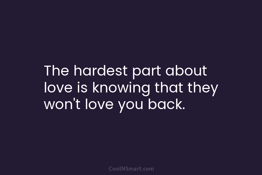 The hardest part about love is knowing that they won’t love you back.