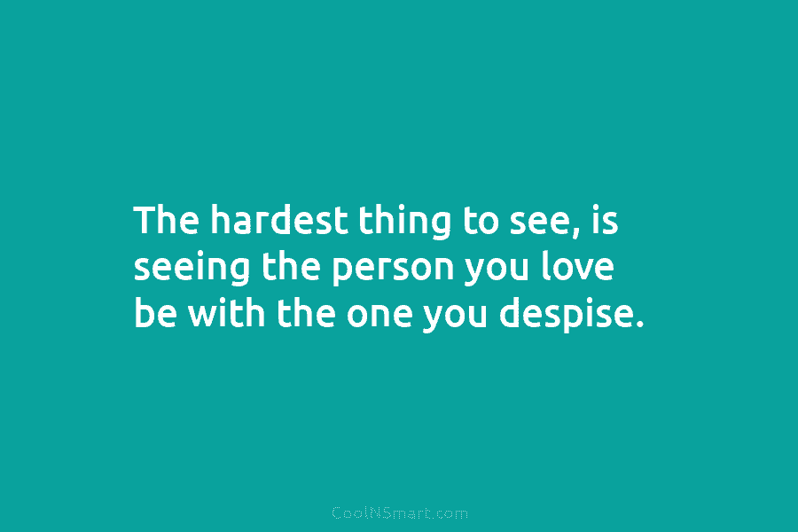 The hardest thing to see, is seeing the person you love be with the one...
