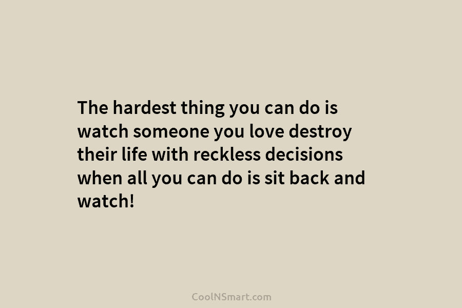 The hardest thing you can do is watch someone you love destroy their life with reckless decisions when all you...