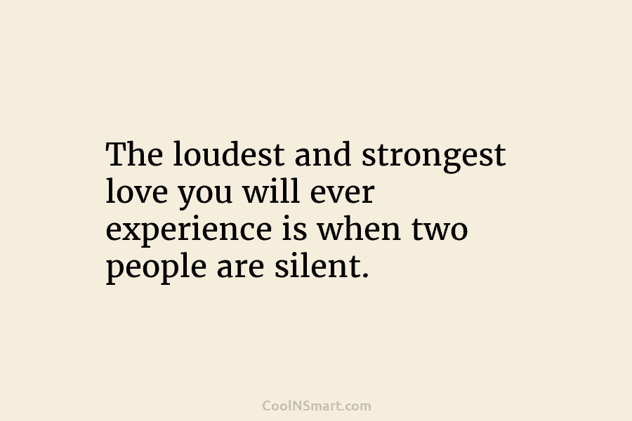 The loudest and strongest love you will ever experience is when two people are silent.